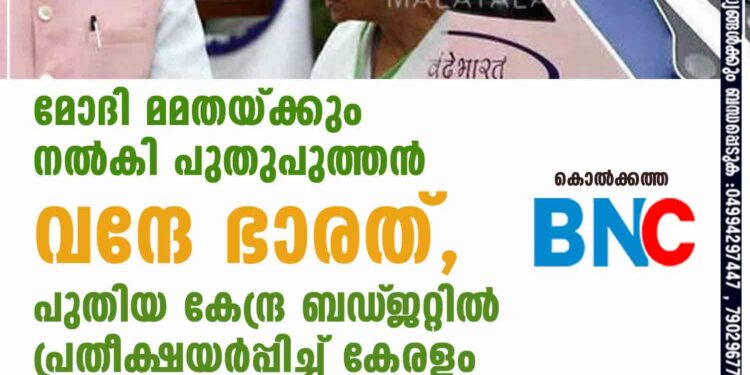 മോദി മമതയ്ക്കും നൽകി പുതുപുത്തൻ വന്ദേ ഭാരത്, പുതിയ കേന്ദ്ര ബഡ്‌ജറ്റിൽ പ്രതീക്ഷയർപ്പിച്ച് കേരളം