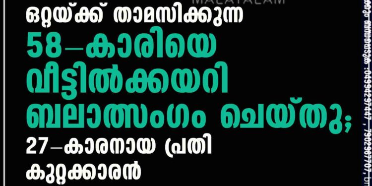 ഒറ്റയ്ക്ക് താമസിക്കുന്ന 58-കാരിയെ വീട്ടില്‍ക്കയറി ബലാത്സംഗം ചെയ്തു; 27-കാരനായ പ്രതി കുറ്റക്കാരന്‍