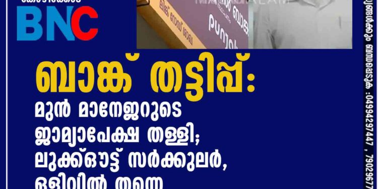 ബാങ്ക് തട്ടിപ്പ്: മുന്‍ മാനേജറുടെ ജാമ്യാപേക്ഷ തള്ളി; ലുക്ക്ഔട്ട് സര്‍ക്കുലര്‍, ഒളിവില്‍ തന്നെ