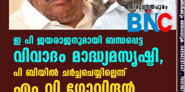 ഇ പി ജയരാജനുമായി ബന്ധപ്പെട്ട വിവാദം മാദ്ധ്യമസൃഷ്ടി, പി ബിയിൽ ചർ‌ച്ചചെയ്യില്ലെന്ന് എം വി ഗോവിന്ദൻ