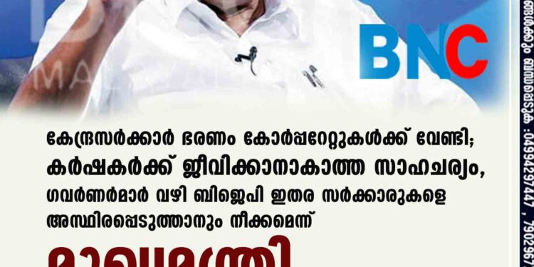 കേന്ദ്രസർക്കാർ ഭരണം കോർപ്പറേറ്റുകൾക്ക് വേണ്ടി; കർഷകർക്ക് ജീവിക്കാനാകാത്ത സാഹചര്യം, ഗവർണർമാർ വഴി ബിജെപി ഇതര സർക്കാരുകളെ അസ്ഥിരപ്പെടുത്താനും നീക്കമെന്ന് മുഖ്യമന്ത്രി