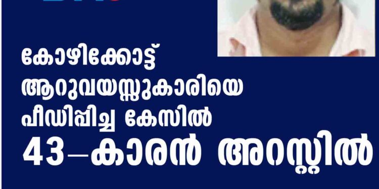 കോഴിക്കോട്ട് ആറുവയസ്സുകാരിയെ പീഡിപ്പിച്ച കേസില്‍ 43-കാരന്‍ അറസ്റ്റില്‍