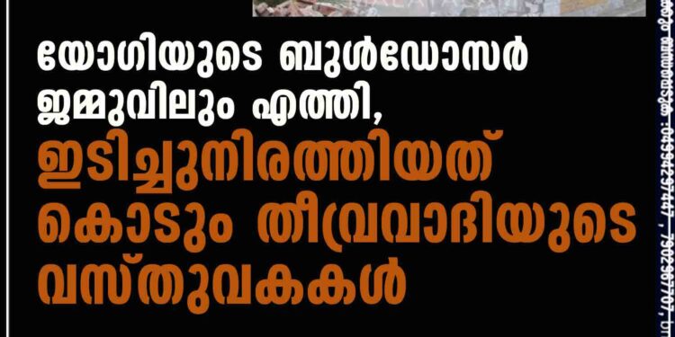 യോഗിയുടെ ബുൾഡോസർ ജമ്മുവിലും എത്തി, ഇടിച്ചുനിരത്തിയത് കൊടും തീവ്രവാദിയുടെ വസ്തുവകകൾ