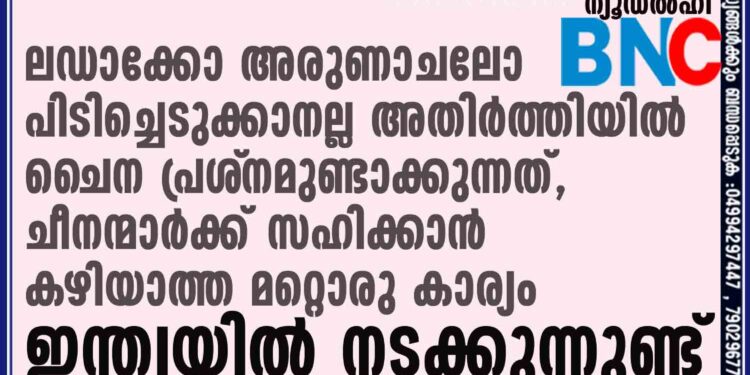 ലഡാക്കോ അരുണാചലോ പിടിച്ചെടുക്കാനല്ല അതിർത്തിയിൽ ചൈന പ്രശ്‌നമുണ്ടാക്കുന്നത്, ചീനന്മാർക്ക് സഹിക്കാൻ കഴിയാത്ത മറ്റൊരു കാര്യം ഇന്ത്യയിൽ നടക്കുന്നുണ്ട്