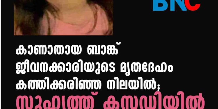 കാണാതായ ബാങ്ക് ജീവനക്കാരിയുടെ മൃതദേഹം കത്തിക്കരിഞ്ഞ നിലയില്‍; സുഹൃത്ത് കസ്റ്റഡിയില്‍