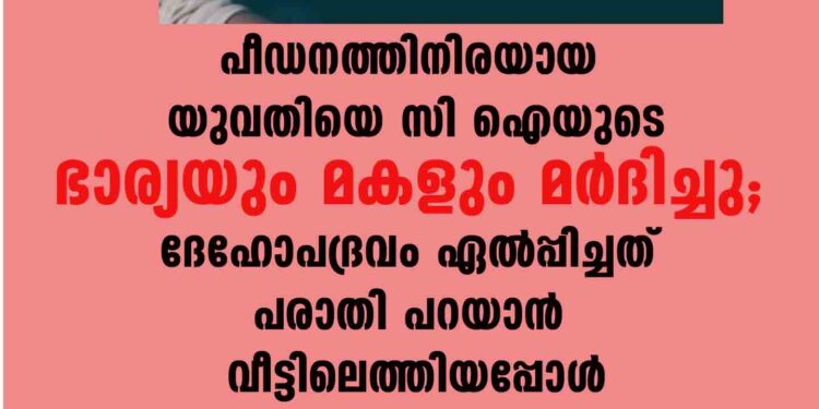 പീഡനത്തിനിരയായ യുവതിയെ സി ഐയുടെ ഭാര്യയും മകളും മർദിച്ചു; ദേഹോപദ്രവം ഏൽപ്പിച്ചത് പരാതി പറയാൻ വീട്ടിലെത്തിയപ്പോൾ