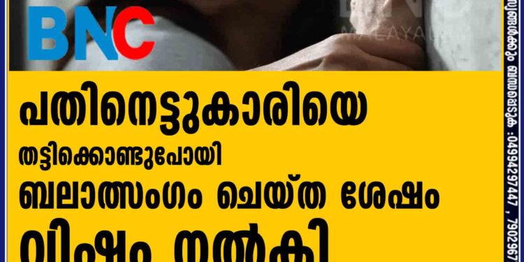 പതിനെട്ടുകാരിയെ തട്ടിക്കൊണ്ടുപോയി ബലാത്സംഗം ചെയ്ത ശേഷം വിഷം നൽകി