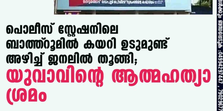 പൊലീസ് സ്റ്റേഷനിലെ ബാത്ത്‌റൂമിൽ കയറി ഉടുമുണ്ട് അഴിച്ച് ജനലിൽ തൂങ്ങി; യുവാവിന്റെ ആത്മഹത്യാ ശ്രമം