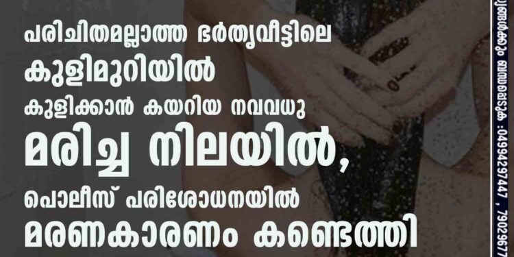 പരിചിതമല്ലാത്ത ഭർതൃവീട്ടിലെ കുളിമുറിയിൽ കുളിക്കാൻ കയറിയ നവവധു മരിച്ച നിലയിൽ, പൊലീസ് പരിശോധനയിൽ മരണകാരണം കണ്ടെത്തി