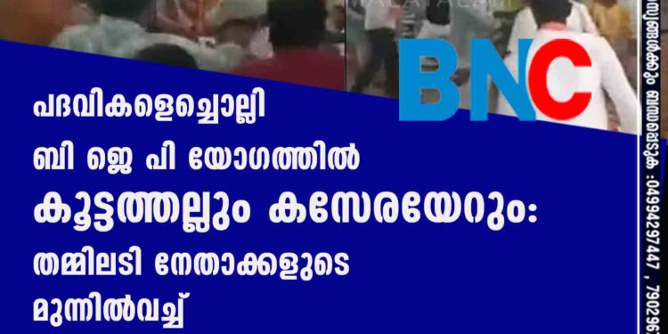 പദവികളെച്ചൊല്ലി ബി ജെ പി യോഗത്തിൽ കൂട്ടത്തല്ലും കസേരയേറും: തമ്മിലടി നേതാക്കളുടെ മുന്നിൽവച്ച്