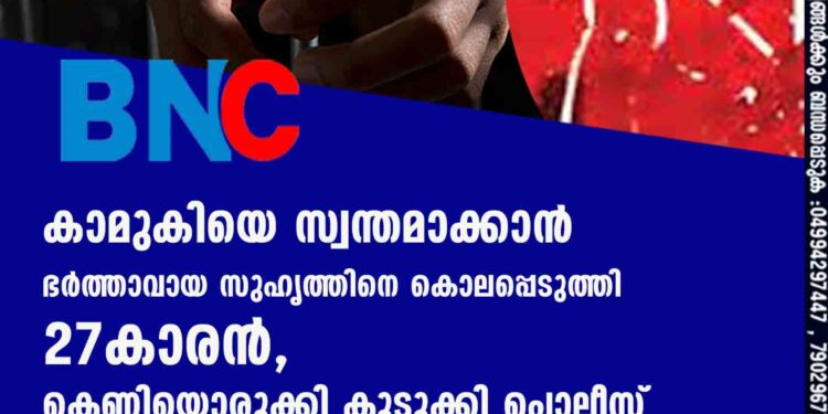 കാമുകിയെ സ്വന്തമാക്കാൻ ഭർത്താവായ സുഹൃത്തിനെ കൊലപ്പെടുത്തി 27കാരൻ, കെണിയൊരുക്കി കുടുക്കി പൊലീസ്