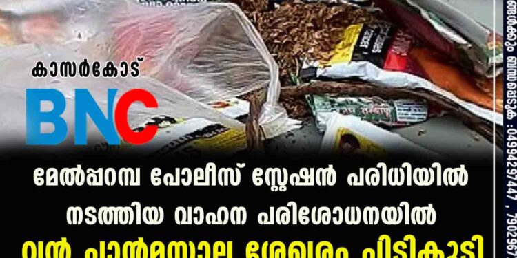 ഓപ്പറേഷന്‍ ക്ലീന്‍ : മേല്‍പ്പറമ്പ പോലീസ് സ്റ്റേഷന്‍ പരിധിയില്‍ നടത്തിയ വാഹന പരിശോധനയില്‍ വന്‍ പാന്‍മസാല ശേഖരം പിടികൂടി