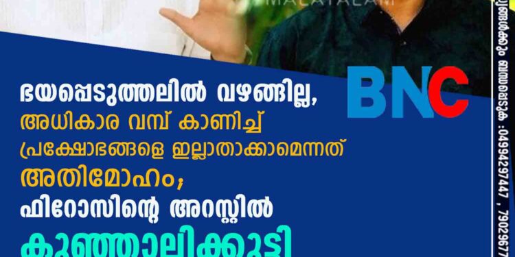 ഭയപ്പെടുത്തലില്‍ വഴങ്ങില്ല, അധികാര വമ്പ് കാണിച്ച് പ്രക്ഷോഭങ്ങളെ ഇല്ലാതാക്കാമെന്നത് അതിമോഹം; ഫിറോസിന്റെ അറസ്റ്റില്‍ കുഞ്ഞാലിക്കുട്ടി