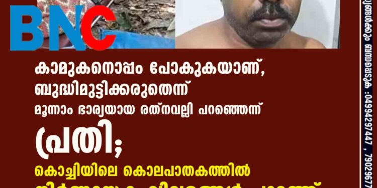 കാമുകനൊപ്പം പോകുകയാണ്, ബുദ്ധിമുട്ടിക്കരുതെന്ന് മൂന്നാം ഭാര്യയായ രത്നവല്ലി പറഞ്ഞെന്ന് പ്രതി; കൊച്ചിയിലെ കൊലപാതകത്തിൽ നിർണായക വിവരങ്ങൾ പുറത്ത്