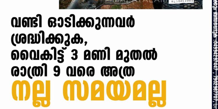 വണ്ടി ഓടിക്കുന്നവര്‍ ശ്രദ്ധിക്കുക, വൈകിട്ട് 3 മണി മുതല്‍ രാത്രി 9 വരെ അത്ര നല്ല സമയമല്ലവണ്ടി ഓടിക്കുന്നവര്‍ ശ്രദ്ധിക്കുക, വൈകിട്ട് 3 മണി മുതല്‍ രാത്രി 9 വരെ അത്ര നല്ല സമയമല്ല