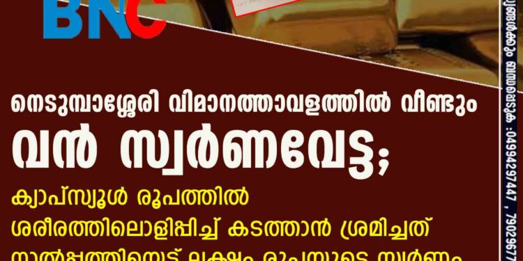 നെടുമ്പാശ്ശേരി വിമാനത്താവളത്തിൽ വീണ്ടും വൻ സ്വർണവേട്ട; ക്യാപ്സ്യൂൾ രൂപത്തിൽ ശരീരത്തിലൊളിപ്പിച്ച് കടത്താൻ ശ്രമിച്ചത് നാൽപ്പത്തിയെട്ട് ലക്ഷം രൂപയുടെ സ്വർണം