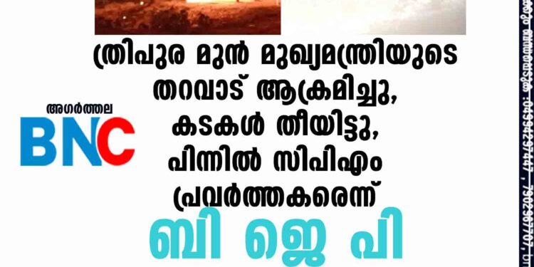 ത്രിപുര മുൻ മുഖ്യമന്ത്രിയുടെ തറവാട് ആക്രമിച്ചു, കടകൾ തീയിട്ടു, പിന്നിൽ സിപിഎം പ്രവർത്തകരെന്ന് ബി ജെ പി