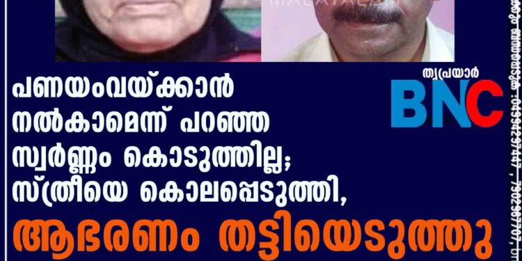 പണയംവയ്ക്കാന്‍ നല്‍കാമെന്ന് പറഞ്ഞ സ്വര്‍ണ്ണം കൊടുത്തില്ല; സ്ത്രീയെ കൊലപ്പെടുത്തി,ആഭരണം തട്ടിയെടുത്തു