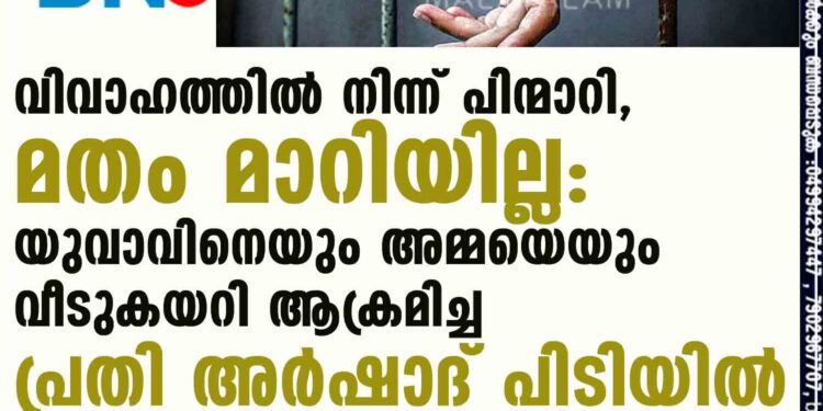 വിവാഹത്തിൽ നിന്ന് പിന്മാറി, മതം മാറിയില്ല: യുവാവിനെയും അമ്മയെയും വീടുകയറി ആക്രമിച്ച പ്രതി അർഷാദ് പിടിയിൽ