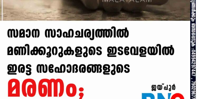 സമാന സാഹചര്യത്തിൽ മണിക്കൂറുകളുടെ ഇടവേളയില്‍ ഇരട്ട സഹോദരങ്ങളുടെ മരണം; അമ്പരന്ന് കുടുംബം