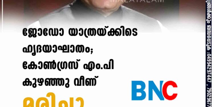 ജോഡോ യാത്രയ്ക്കിടെ ഹൃദയാഘാതം; കോണ്‍ഗ്രസ് എം.പി കുഴഞ്ഞു വീണ് മരിച്ചു