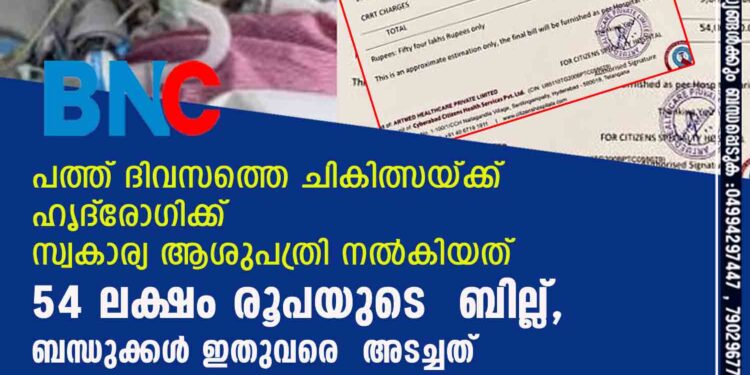 പത്ത് ദിവസത്തെ ചികിത്സയ്ക്ക് ഹൃദ്‌രോഗിക്ക് സ്വകാര്യ ആശുപത്രി നൽകിയത് 54 ലക്ഷം രൂപയുടെ ബില്ല്, ബന്ധുക്കൾ ഇതുവരെ അടച്ചത് 20 ലക്ഷം