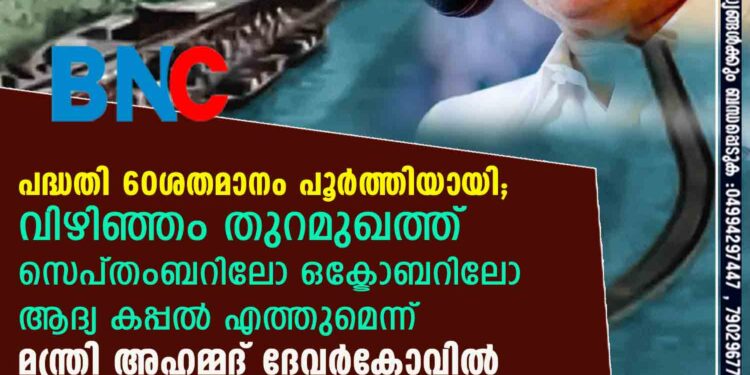 പദ്ധതി 60ശതമാനം പൂർത്തിയായി; വിഴിഞ്ഞം തുറമുഖത്ത് സെപ്തംബറിലോ ഒക്ടോബറിലോ ആദ്യ കപ്പൽ എത്തുമെന്ന് മന്ത്രി അഹമ്മദ് ദേവർകോവിൽ