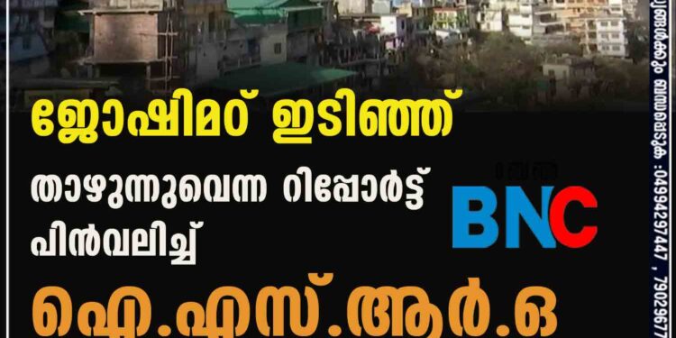 ജോഷിമഠ് ഇടിഞ്ഞ് താഴുന്നുവെന്ന റിപ്പോര്‍ട്ട് പിന്‍വലിച്ച് ഐ.എസ്.ആര്‍.ഒ