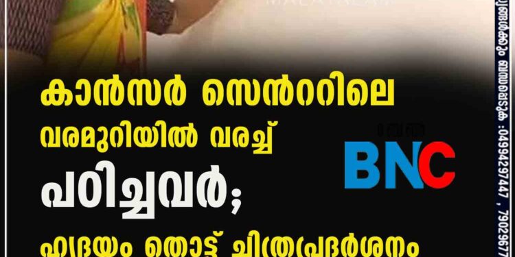 കാന്‍സര്‍ സെന്‍ററിലെ വരമുറിയില്‍ വരച്ച് പഠിച്ചവര്‍; ഹൃദയം തൊട്ട് ചിത്രപ്രദര്‍ശനം‌‌