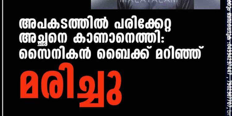 അപകടത്തില്‍ പരിക്കേറ്റ അച്ഛനെ കാണാനെത്തി: സൈനികന്‍ ബൈക്ക് മറിഞ്ഞ് മരിച്ചു