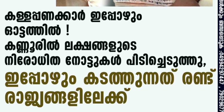 കള്ളപ്പണക്കാർ ഇപ്പോഴും ഓട്ടത്തിൽ ! കണ്ണൂരിൽ ലക്ഷങ്ങളുടെ നിരോധിത നോട്ടുകൾ പിടിച്ചെടുത്തു, ഇപ്പോഴും കടത്തുന്നത് രണ്ട് രാജ്യങ്ങളിലേക്ക്