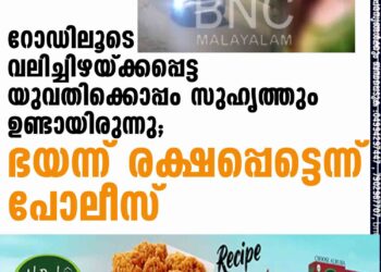 റോഡിലൂടെ വലിച്ചിഴയ്ക്കപ്പെട്ട യുവതിക്കൊപ്പം സുഹൃത്തും ഉണ്ടായിരുന്നു; ഭയന്ന് രക്ഷപ്പെട്ടെന്ന് പോലീസ്