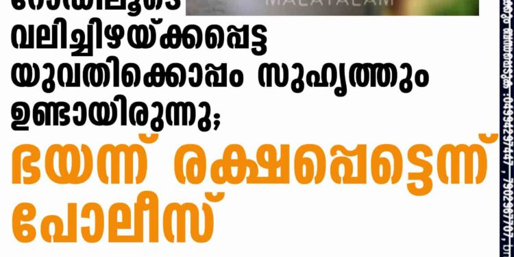 റോഡിലൂടെ വലിച്ചിഴയ്ക്കപ്പെട്ട യുവതിക്കൊപ്പം സുഹൃത്തും ഉണ്ടായിരുന്നു; ഭയന്ന് രക്ഷപ്പെട്ടെന്ന് പോലീസ്