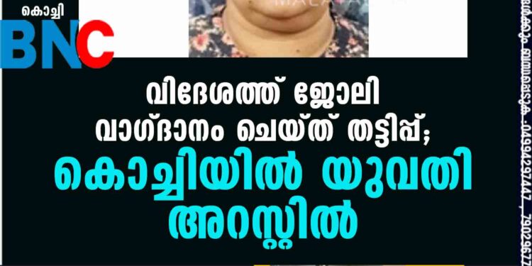 വിദേശത്ത് ജോലി വാഗ്ദാനം ചെയ്ത് തട്ടിപ്പ്; കൊച്ചിയില്‍ യുവതി അറസ്റ്റില്‍