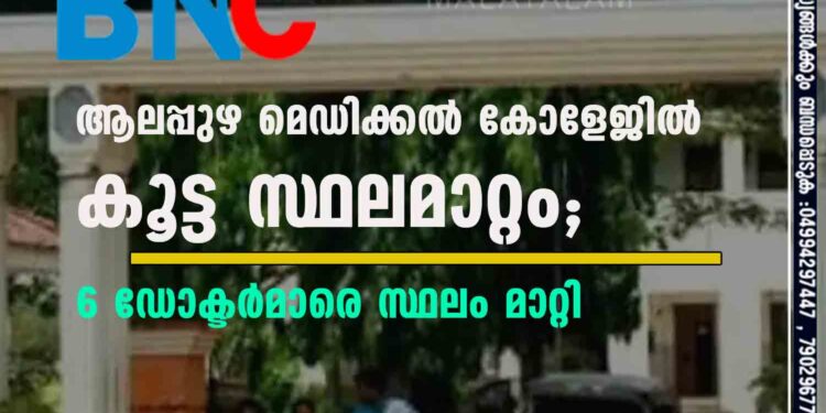 ആലപ്പുഴ മെഡിക്കല്‍ കോളേജിൽ കൂട്ട സ്ഥലമാറ്റം; 6 ഡോക്ടര്‍മാരെ സ്ഥലം മാറ്റി