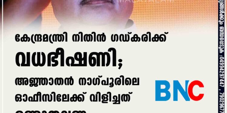 കേന്ദ്രമന്ത്രി നിതിന്‍ ഗഡ്കരിക്ക് വധഭീഷണി; അജ്ഞാതന്‍ നാഗ്പൂരിലെ ഓഫീസിലേക്ക് വിളിച്ചത് രണ്ടുതവണ