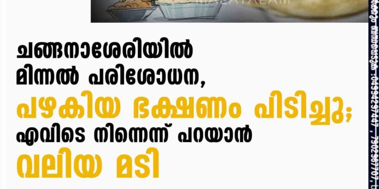 ചങ്ങനാശേരിയിൽ മിന്നൽ പരിശോധന, പഴകിയ ഭക്ഷണം പിടിച്ചു; എവിടെ നിന്നെന്ന് പറയാൻ വലിയ മടി