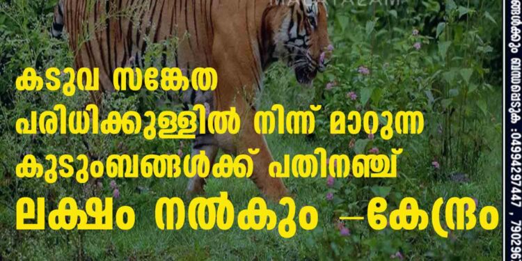 കടുവ സങ്കേത പരിധിക്കുള്ളില്‍ നിന്ന് മാറുന്ന കുടുംബങ്ങള്‍ക്ക് പതിനഞ്ച് ലക്ഷം നല്‍കും -കേന്ദ്രം