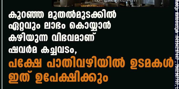 കുറഞ്ഞ മുതൽമുടക്കിൽ ഏറ്റവും ലാഭം കൊയ്യാൻ കഴിയുന്ന വിഭവമാണ് ഷവർമ കച്ചവടം, പക്ഷേ പാതിവഴിയിൽ ഉടമകൾ ഇത് ഉപേക്ഷിക്കും