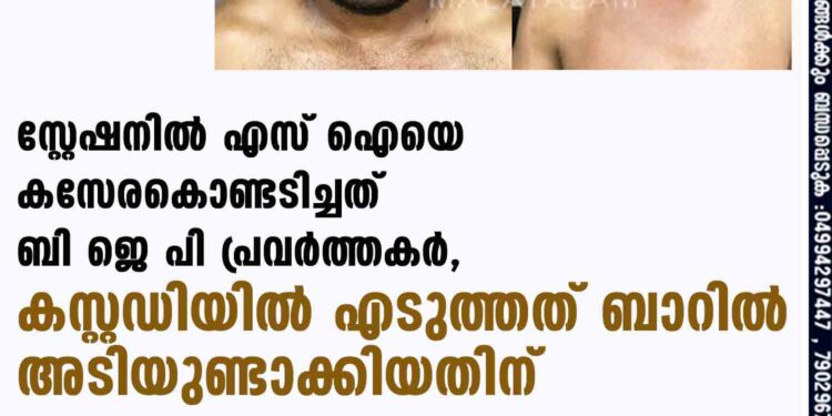 സ്റ്റേഷനിൽ എസ് ഐയെ കസേരകൊണ്ടടിച്ചത് ബി ജെ പി പ്രവർത്തകർ, കസ്റ്റഡിയിൽ എടുത്തത് ബാറിൽ അടിയുണ്ടാക്കിയതിന്