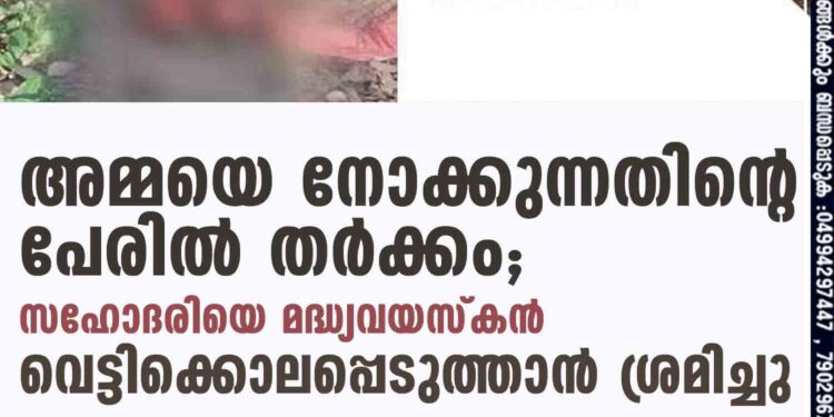 അമ്മയെ നോക്കുന്നതിന്റെ പേരിൽ തർക്കം; സഹോദരിയെ മദ്ധ്യവയസ്കൻ വെട്ടിക്കൊലപ്പെടുത്താൻ ശ്രമിച്ചു