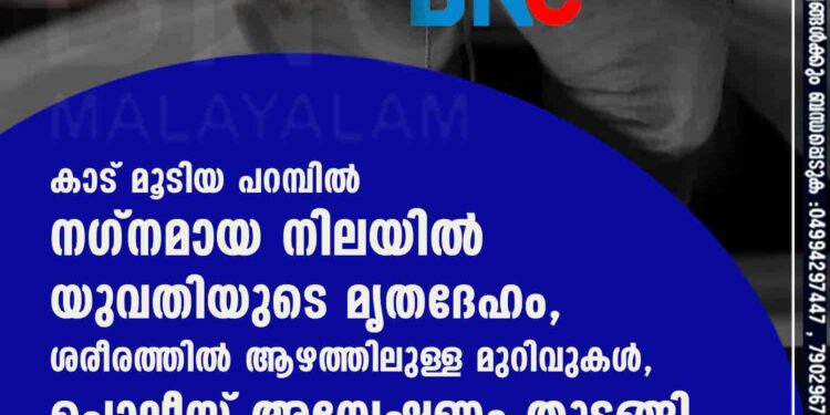 കാട് മൂടിയ പറമ്പിൽ നഗ്നമായ നിലയിൽ യുവതിയുടെ മൃതദേഹം,​ ശരീരത്തിൽ ആഴത്തിലുള്ള മുറിവുകൾ,​ പൊലീസ് അന്വേഷണം തുടങ്ങി