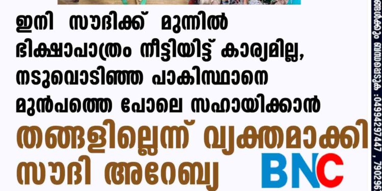 ഇനി സൗദിക്ക് മുന്നിൽ ഭിക്ഷാപാത്രം നീട്ടിയിട്ട് കാര്യമില്ല, നടുവൊടിഞ്ഞ പാകിസ്ഥാനെ മുൻപത്തെ പോലെ സഹായിക്കാൻ തങ്ങളില്ലെന്ന് വ്യക്തമാക്കി സൗദി അറേബ്യ