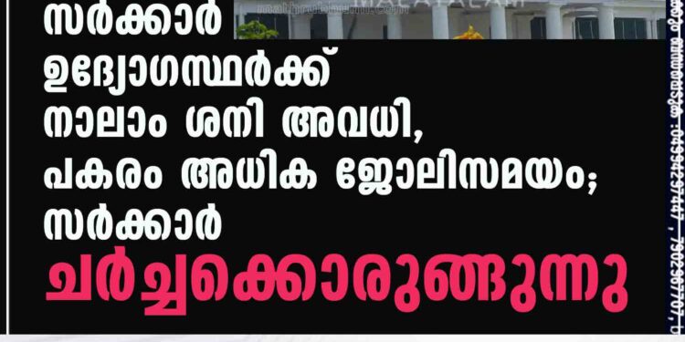 സര്‍ക്കാര്‍ ഉദ്യോഗസ്ഥര്‍ക്ക് നാലാം ശനി അവധി, പകരം അധിക ജോലിസമയം; സർക്കാർ ചര്‍ച്ചക്കൊരുങ്ങുന്നു