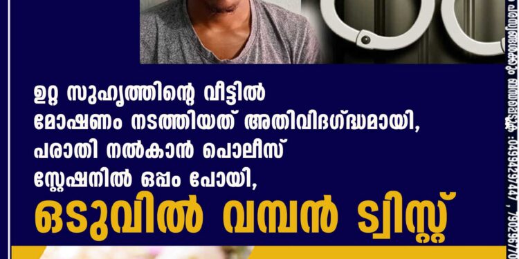 ഉറ്റ സുഹൃത്തിന്റെ വീട്ടിൽ മോഷണം നടത്തിയത് അതിവിദഗ്ദ്ധമായി, പരാതി നൽകാൻ പൊലീസ് സ്റ്റേഷനിൽ ഒപ്പം പോയി, ഒടുവിൽ വമ്പൻ ട്വിസ്റ്റ്