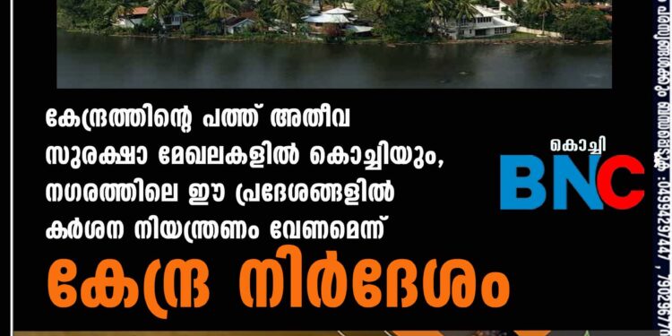 കേന്ദ്രത്തിന്റെ പത്ത് അതീവ സുരക്ഷാ മേഖലകളിൽ കൊച്ചിയും, നഗരത്തിലെ ഈ പ്രദേശങ്ങളിൽ ക‌ർശന നിയന്ത്രണം വേണമെന്ന് കേന്ദ്ര നിർദേശം