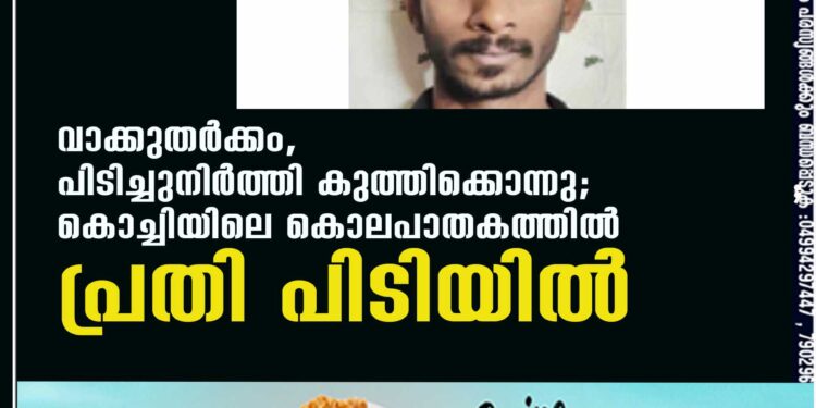 വാക്കുതര്‍ക്കം, പിടിച്ചുനിര്‍ത്തി കുത്തിക്കൊന്നു; കൊച്ചിയിലെ കൊലപാതകത്തില്‍ പ്രതി പിടിയില്‍