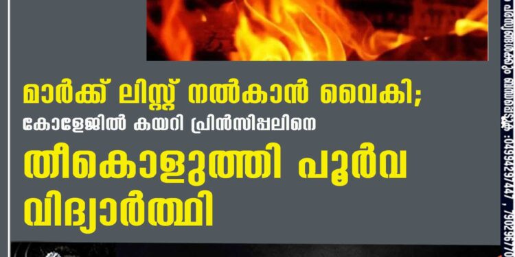 മാർക്ക് ലിസ്റ്റ് നൽകാൻ വൈകി; കോളേജിൽ കയറി പ്രിൻസിപ്പലിനെ തീകൊളുത്തി പൂർവ വിദ്യാർത്ഥി