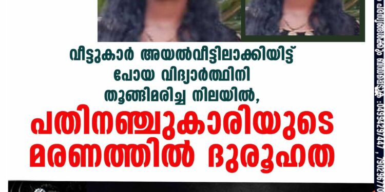 വീട്ടുകാർ അയൽവീട്ടിലാക്കിയിട്ട് പോയ വിദ്യാർത്ഥിനി തൂങ്ങിമരിച്ച നിലയിൽ, പതിനഞ്ചുകാരിയുടെ മരണത്തിൽ ദുരൂഹത