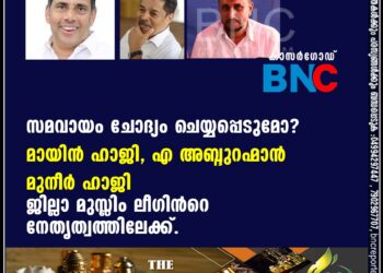 സമവായം ചോദ്യം ചെയ്യപ്പെടുമോ? മായിന്‍ ഹാജി എ അബ്ദുറഹ്‌മാന്‍ മുനീര്‍ ഹാജി ജില്ലാ മുസ്ലിം ലീഗിന്റെ നേതൃത്വത്തിലേക്ക്.